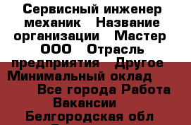 Сервисный инженер-механик › Название организации ­ Мастер, ООО › Отрасль предприятия ­ Другое › Минимальный оклад ­ 70 000 - Все города Работа » Вакансии   . Белгородская обл.,Белгород г.